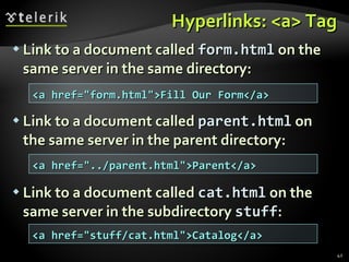 Hyperlinks: <a> Tag Link to a document called  form.html  on the same server in the same directory: Link to a document called  parent.html  on the same server in the parent directory: Link to a document called  cat.html  on the same server in the subdirectory  stuff : <a href="form.html">Fill Our Form</a> <a href="../parent.html">Parent</a> <a href="stuff/cat.html">Catalog</a> 