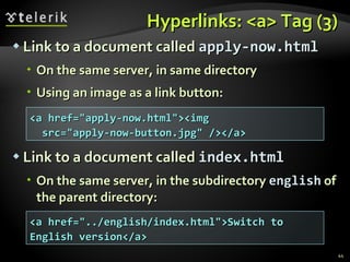 Hyperlinks: <a> Tag (3) Link to a document called  apply-now.html On the same server, in same directory Using an image as a link button: Link to a document called  index.html On the same server ,  in the subdirectory  english  of the parent directory: <a href="apply-now.html"><img src="apply-now-button.jpg" /></a> <a href="../english/index.html">Switch to English version</a> 