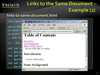 Links to the Same Document – Example (2)  <h1>Table of Contents</h1> <p><a href="#section1">Introduction</a><br /> <a href="#section2">Some background</A><br /> <a href="#section2.1">Project History</a><br /> ...the rest of the table of contents... <!-- The document text follows here --> <h2 id="section1">Introduction</h2> ... Section 1 follows here ... <h2 id="section2">Some background</h2> ... Section 2 follows here ... <h3 id="section2.1">Project History</h3> ... Section 2.1 follows here ... links-to-same-document.html 