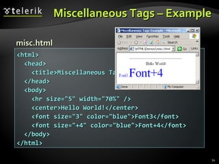 Miscellaneous Tags – Example <html> <head> <title>Miscellaneous Tags Example</title> </head> <body> <hr size="5" width="70%" /> <center>Hello World!</center> <font size="3" color="blue">Font3</font> <font size="+4" color="blue">Font+4</font> </body> </html> misc.html 