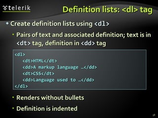 Definition lists: <dl> tag Create definition lists using  <dl> Pairs of text and associated definition; text is in  <dt>  tag, definition in  <dd>  tag Renders without bullets Definition is indented <dl> <dt>HTML</dt> <dd>A markup language …</dd> <dt>CSS</dt> <dd>Language used to …</dd> </dl> 