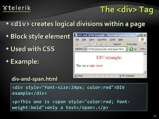 The <div> Tag <div>  creates logical divisions within a page Block style element Used with CSS Example: <div style="font-size:24px; color:red">DIV example</div> <p>This one is <span style="color:red; font-weight:bold">only a test</span>.</p> div-and-span.html 