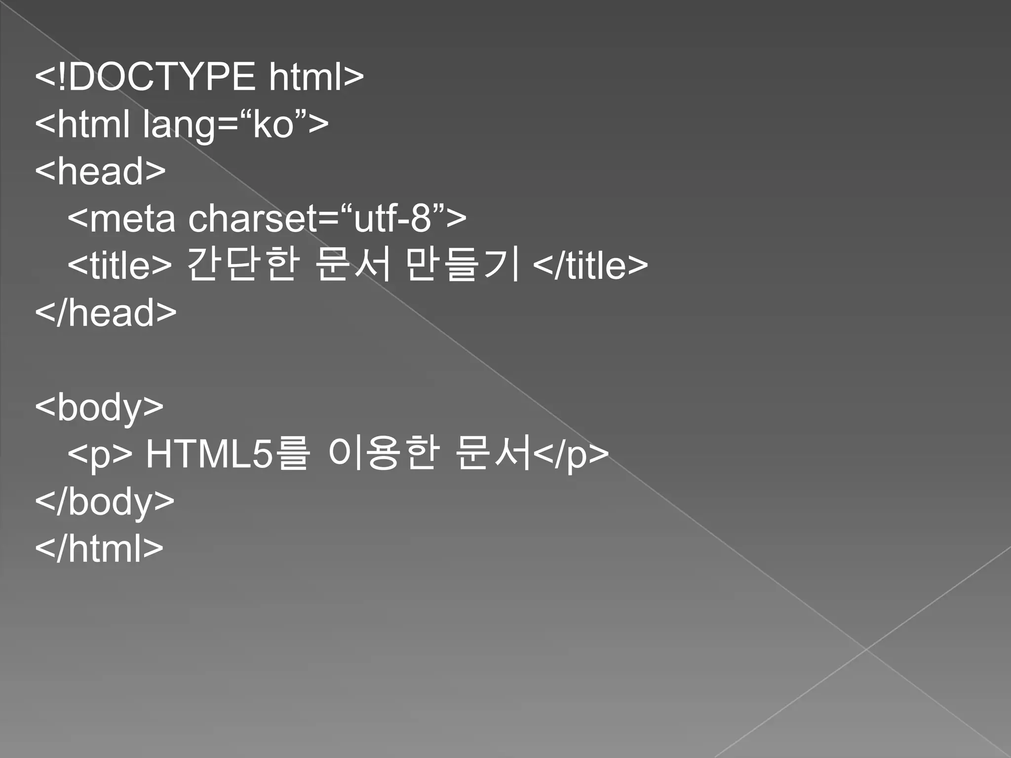 <!DOCTYPE html>
<html lang=“ko”>
<head>
  <meta charset=“utf-8”>
  <title> 간단한 문서 만들기 </title>
</head>

<body>
  <p> HTML5를 이용한 문서</p>
</body>
</html>
 