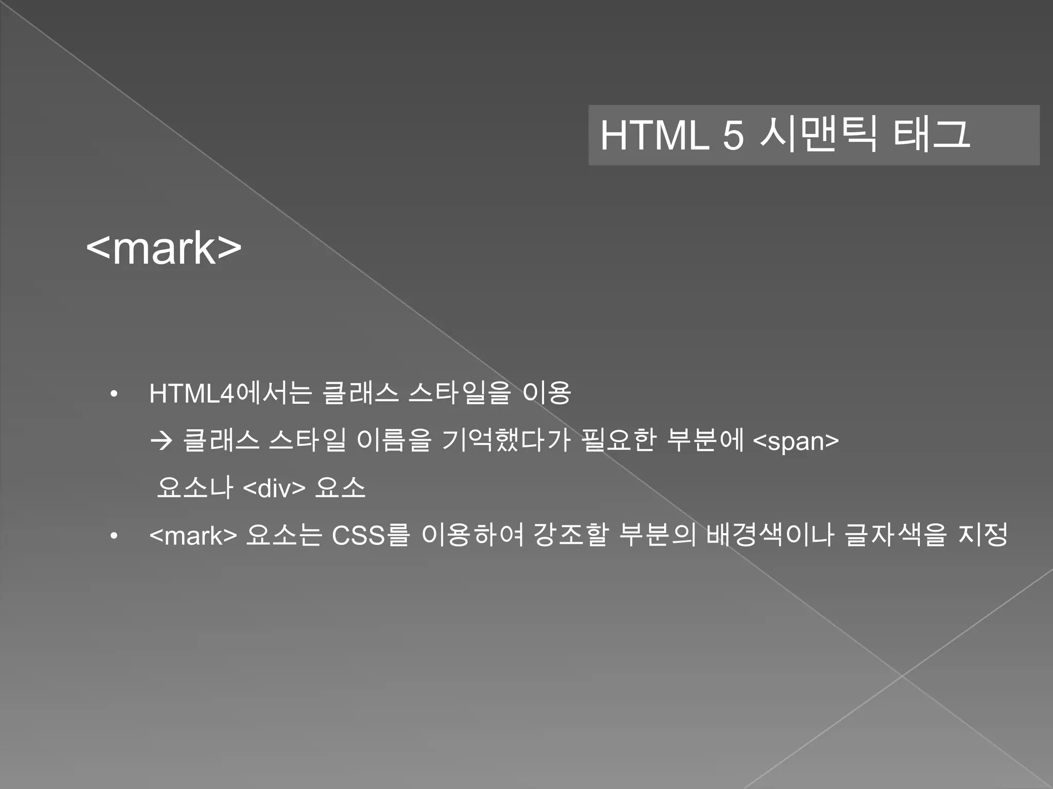 HTML 5 시맨틱 태그

<mark>

•   HTML4에서는 클래스 스타일을 이용
     클래스 스타일 이름을 기억했다가 필요한 부분에 <span>
    요소나 <div> 요소
•   <mark> 요소는 CSS를 이용하여 강조할 부분의 배경색이나 글자색을 지정
 