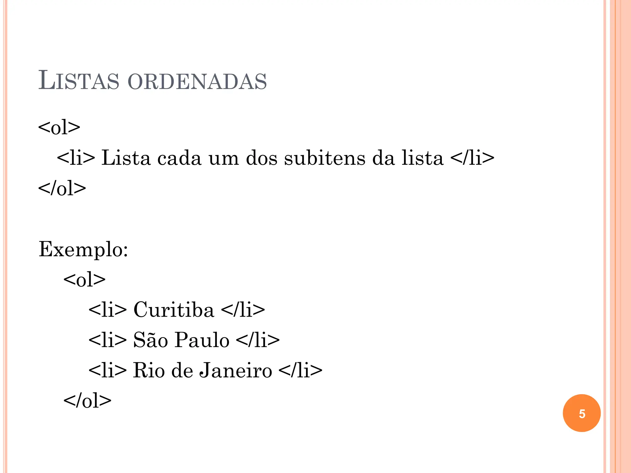 LISTAS ORDENADAS
<ol>
<li> Lista cada um dos subitens da lista </li>
</ol>
Exemplo:
<ol>
<li> Curitiba </li>
<li> São Paulo </li>
<li> Rio de Janeiro </li>
</ol> 5
 