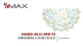 HUAWEI AR G3 HOW-TO

CONFIGURING A TELNET ACCESS

www.ipmax.it

 