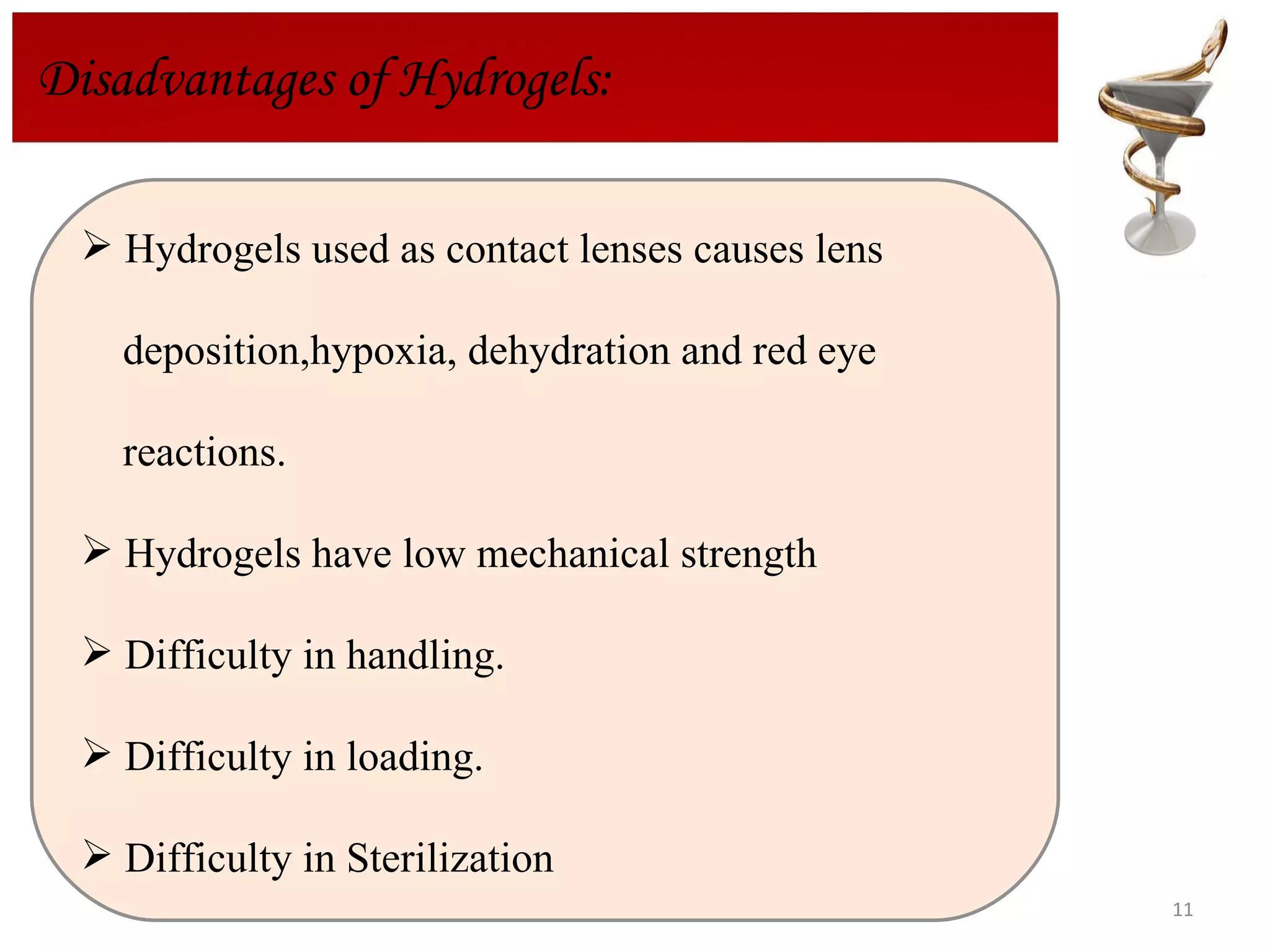 Disadvantages of Hydrogels:  Hydrogels used as contact lenses causes lens  deposition,hypoxia, dehydration and red eye  reactions. Hydrogels have low mechanical strength Difficulty in handling.  Difficulty in loading. Difficulty in Sterilization 