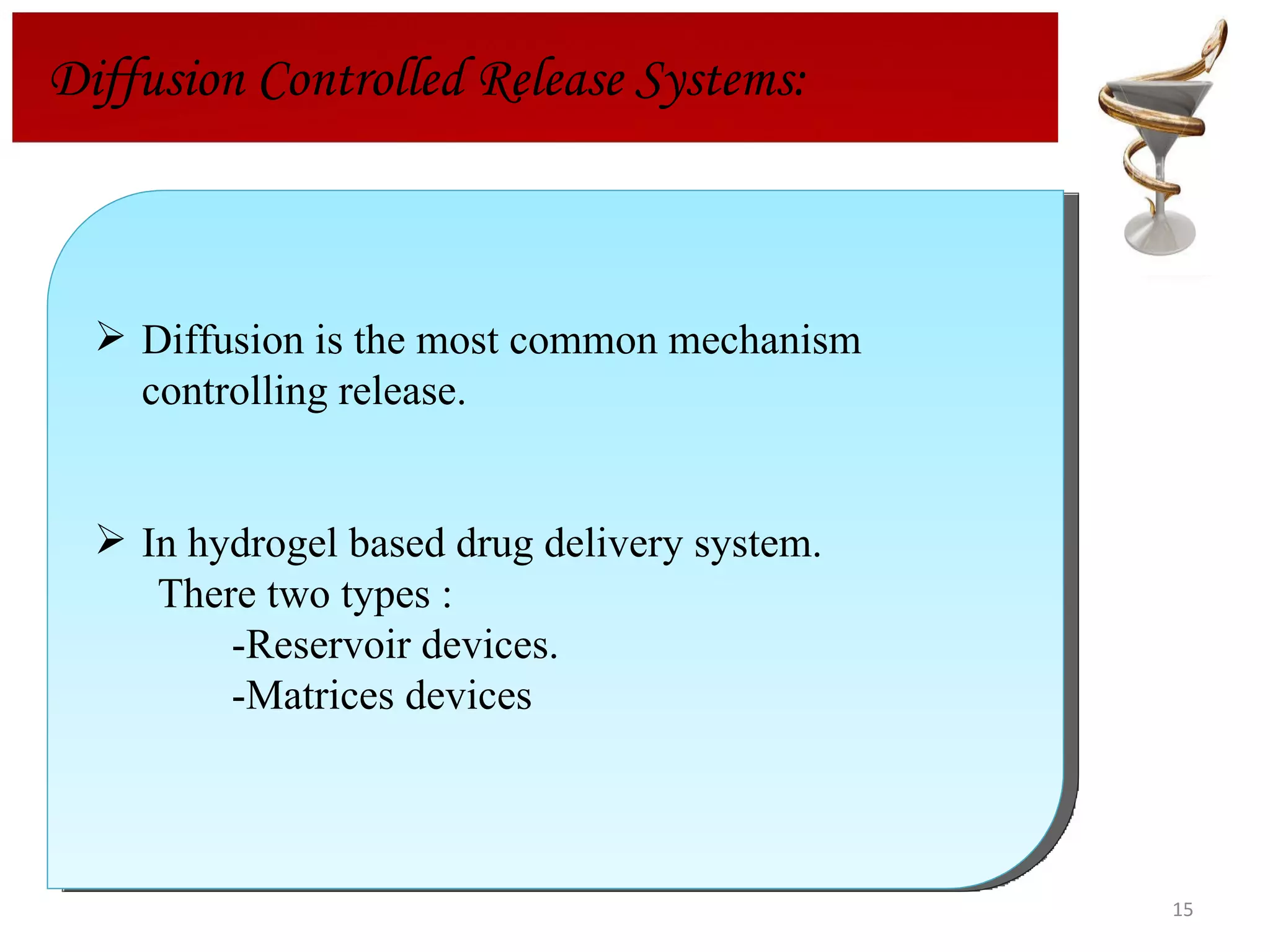 Diffusion is the most common mechanism controlling release. In hydrogel based drug delivery system. There two types : -Reservoir devices. -Matrices devices Diffusion Controlled Release Systems: 