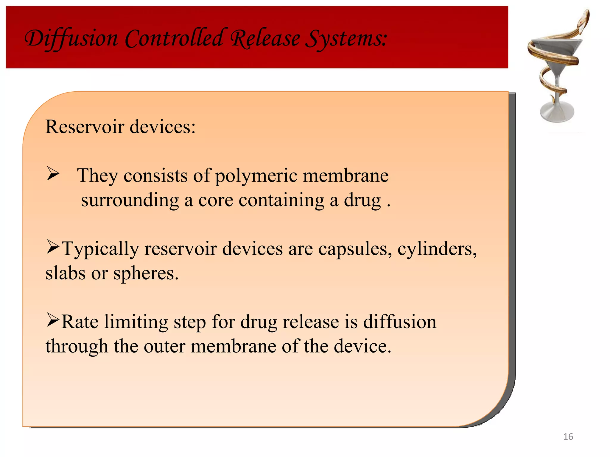 Reservoir devices: They consists of polymeric membrane surrounding a core containing a drug .  Typically reservoir devices are capsules, cylinders, slabs or spheres. Rate limiting step for drug release is diffusion through the outer membrane of the device. Diffusion Controlled Release Systems: 