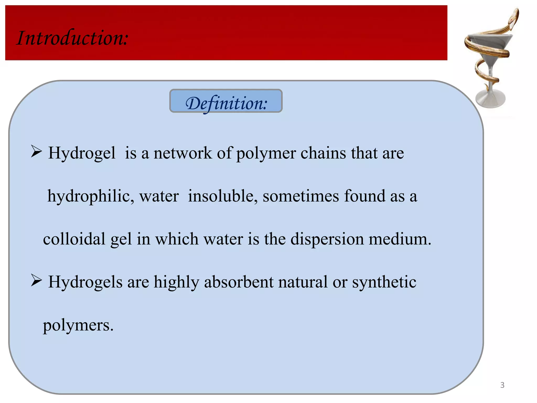 Introduction: Hydrogel  is a network of polymer chains that are  hydrophilic, water  insoluble, sometimes found as a  colloidal gel in which water is the dispersion medium.  Hydrogels are highly absorbent natural or synthetic  polymers. Definition: 