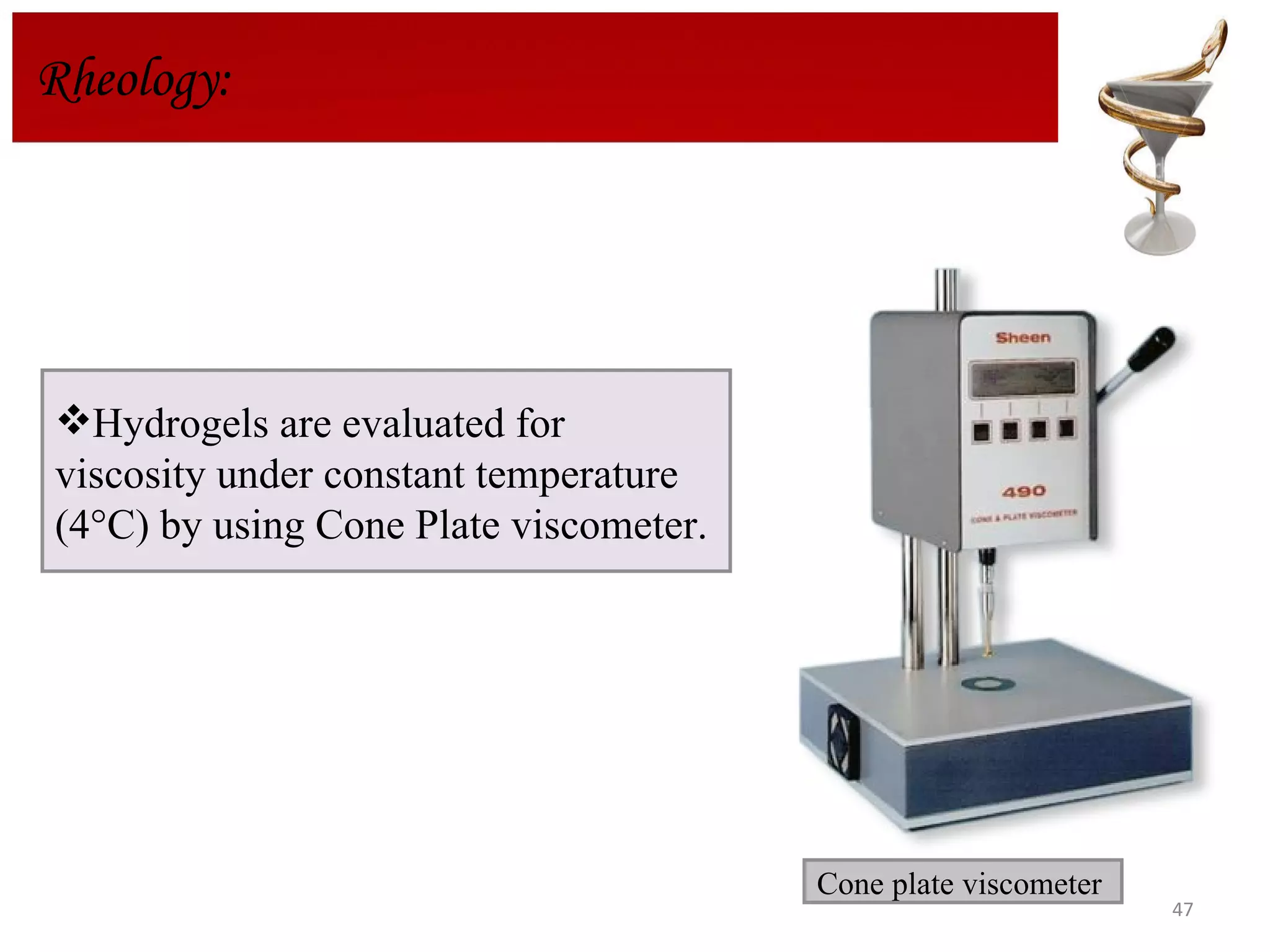 Rheology : Hydrogels are evaluated for viscosity under constant temperature (4°C) by using Cone Plate  viscometer. Cone plate viscometer 
