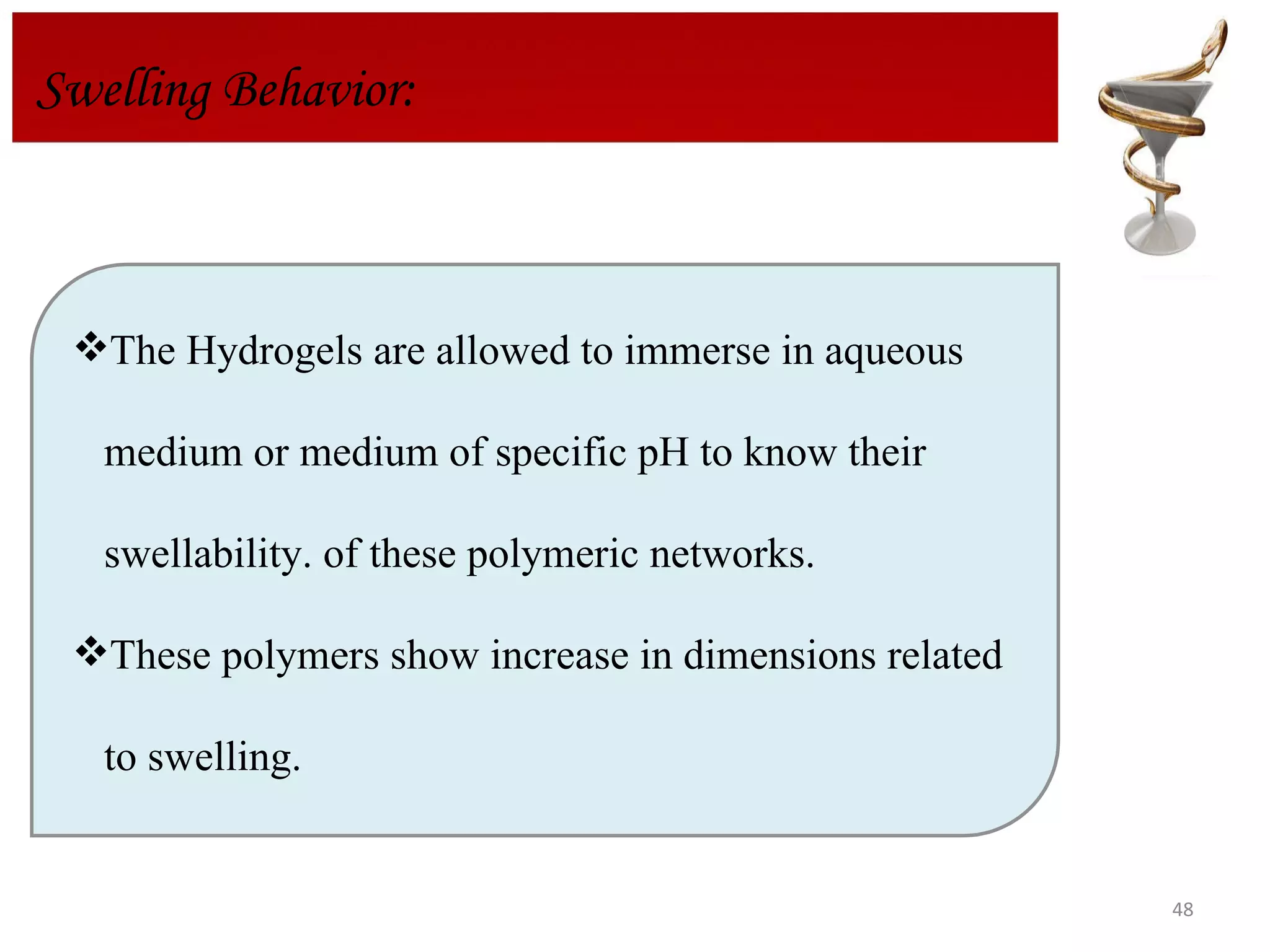 Swelling Behavior: The Hydrogels are allowed to immerse in aqueous medium or medium of specific pH to know their swellability. of these polymeric networks.  These polymers show increase in dimensions related to swelling. 