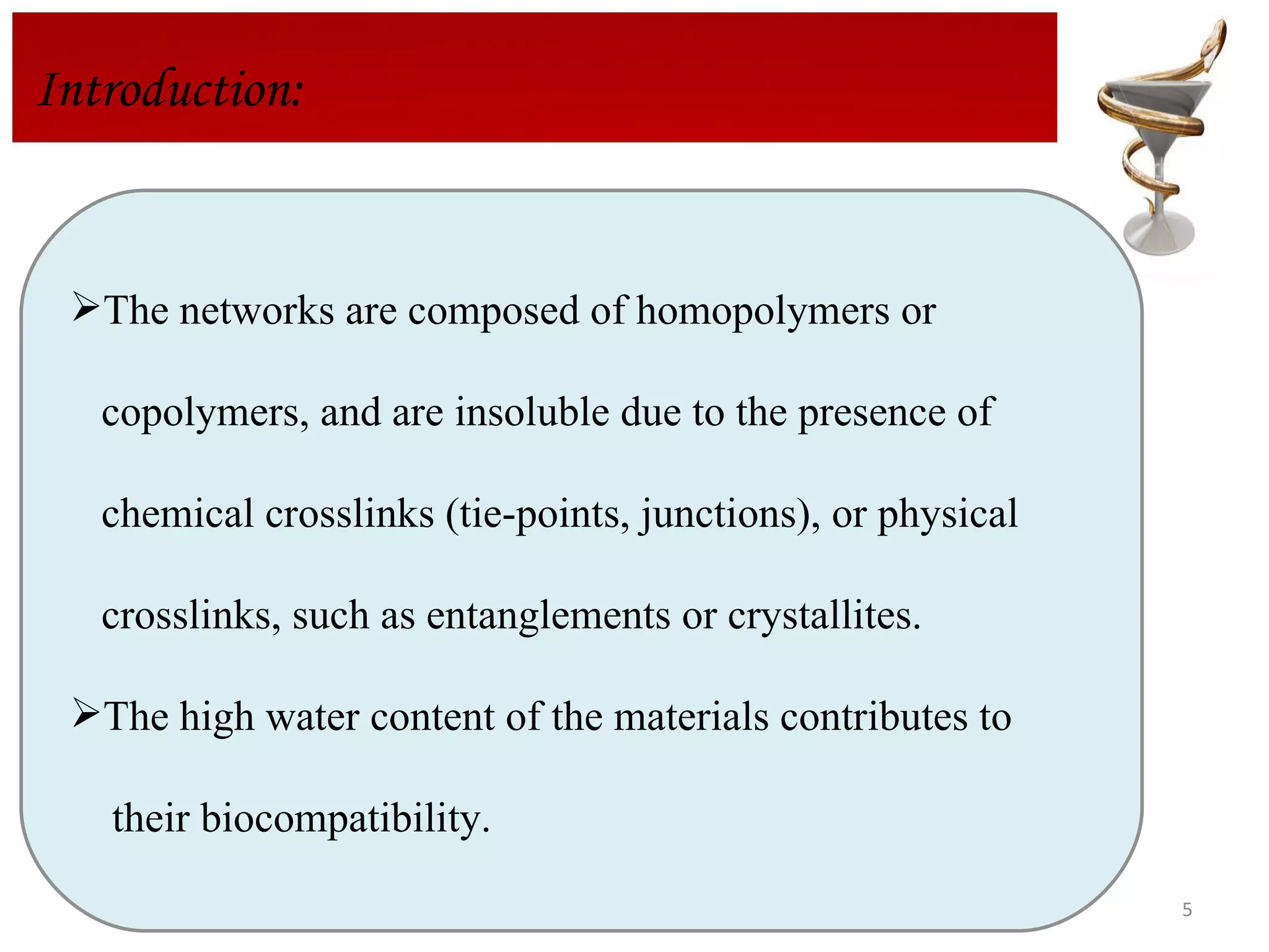 Introduction: The networks are composed of homopolymers or  copolymers, and are insoluble due to the presence of  chemical crosslinks (tie-points, junctions), or physical  crosslinks, such as entanglements or crystallites.   The high water content of the materials contributes to  their biocompatibility.  