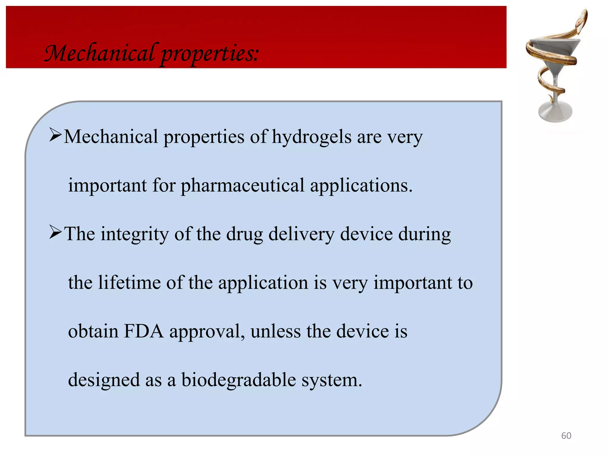 Mechanical properties: Mechanical properties of hydrogels are very  important for pharmaceutical applications.  The integrity of the drug delivery device during  the lifetime of the application is very important to  obtain FDA approval, unless the device is  designed as a biodegradable system. 