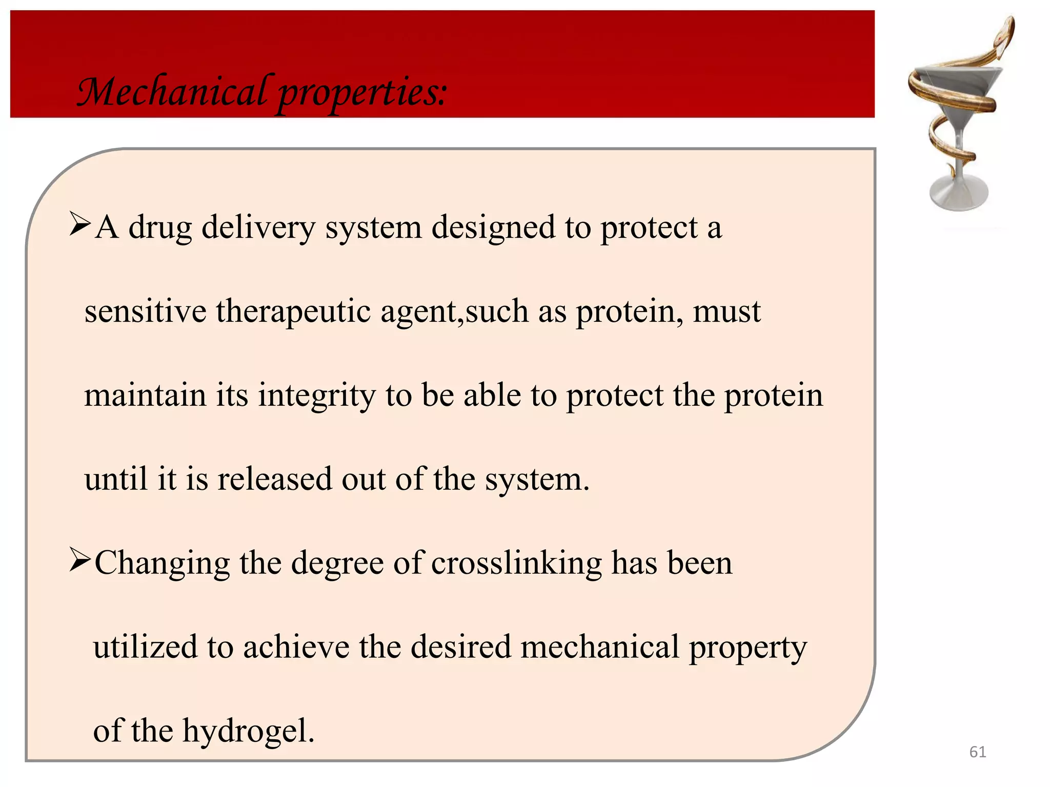 Mechanical properties: A drug delivery system designed to protect a  sensitive therapeutic agent,such as protein, must  maintain its integrity to be able to protect the protein  until it is released out of the system. Changing the degree of crosslinking has been  utilized to achieve the desired mechanical property  of the hydrogel. 