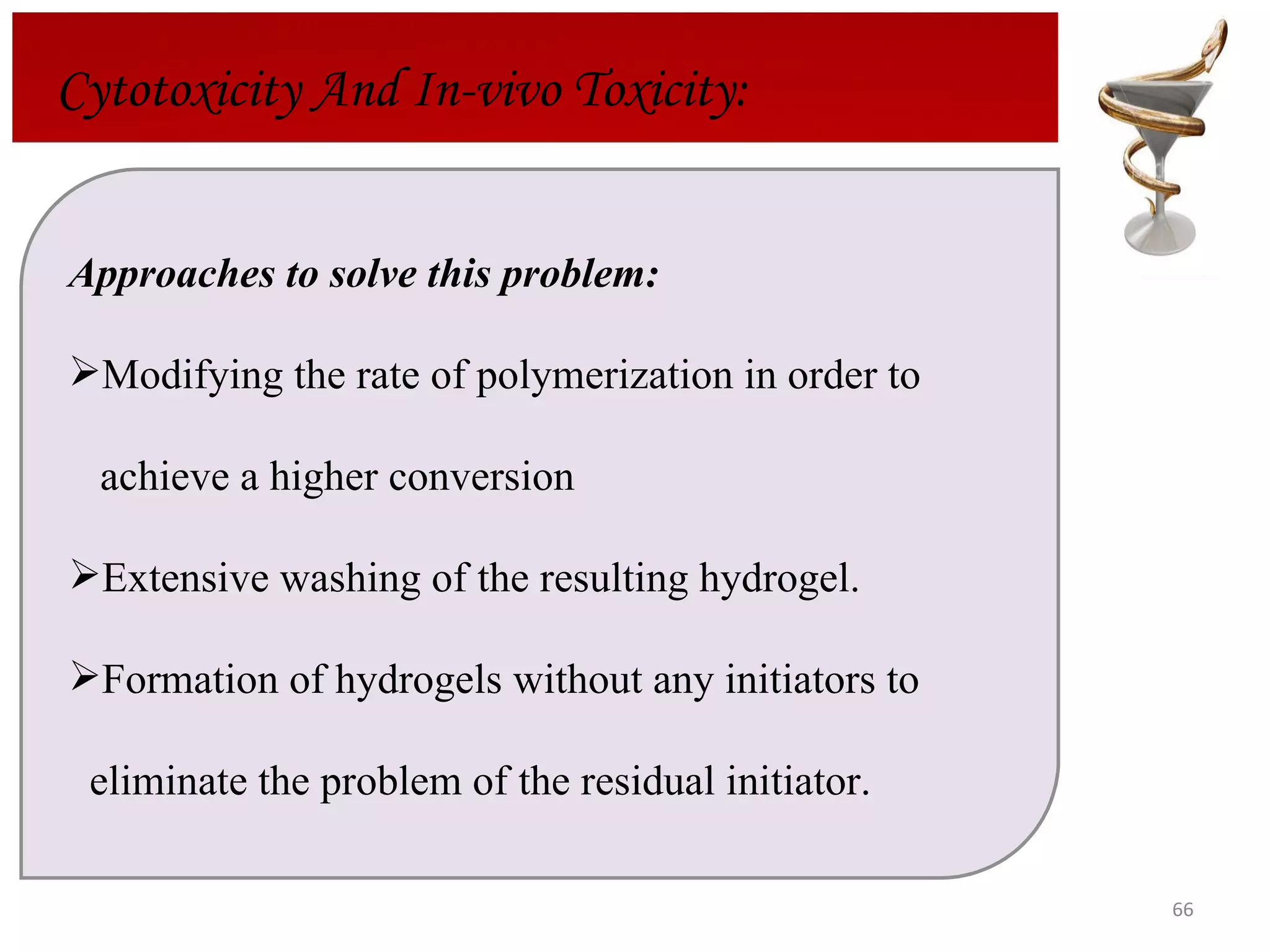Cytotoxicity And In-vivo Toxicity: Approaches to solve this problem:  Modifying the rate of polymerization in order to  achieve a higher conversion Extensive washing of the resulting hydrogel.  Formation of hydrogels without any initiators to  eliminate the problem of the residual initiator.  