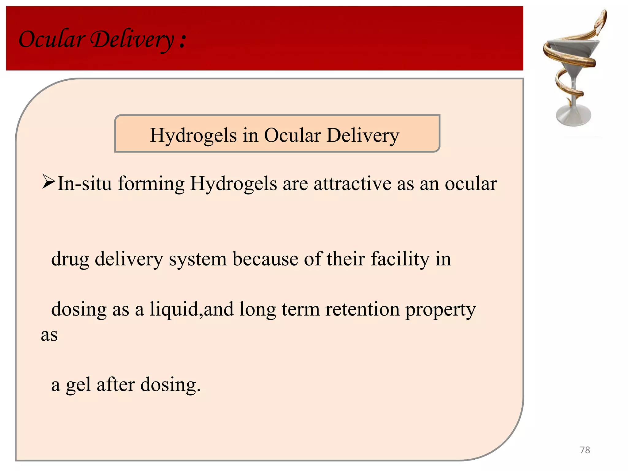 Ocular Delivery  : In-situ forming Hydrogels are attractive as an ocular  drug delivery system because of their facility in  dosing as a liquid,and long term retention property as  a gel after dosing.  Hydrogels in Ocular Delivery  