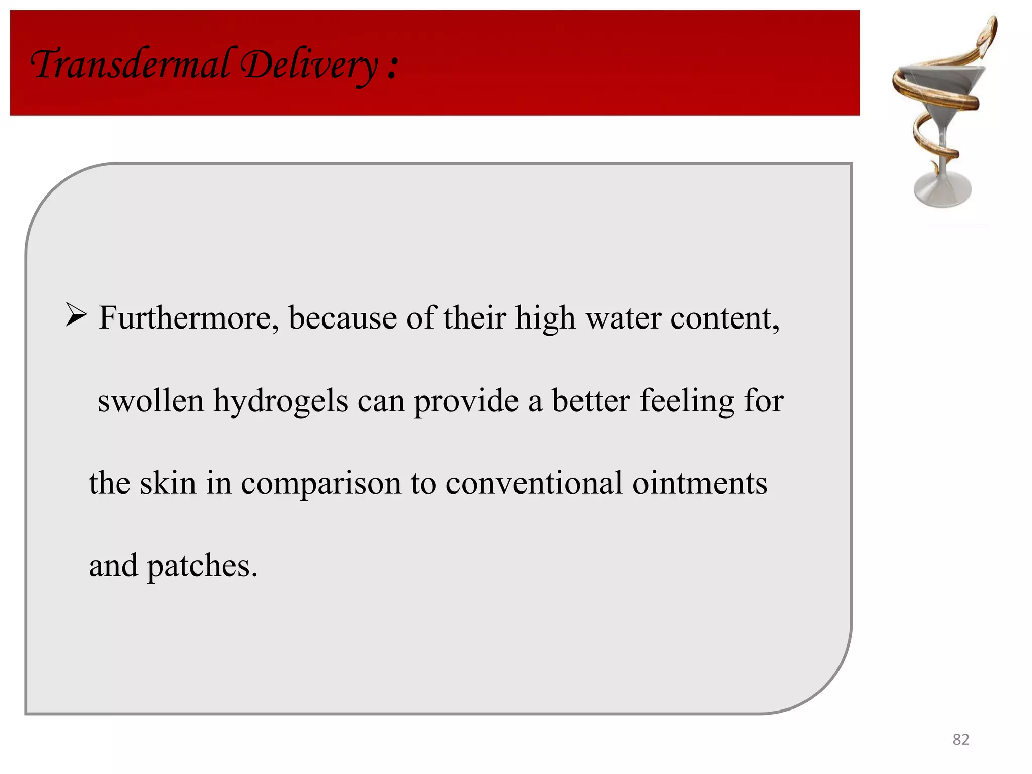 Transdermal Delivery  : Furthermore, because of their high water content, swollen hydrogels can provide a better feeling for  the skin in comparison to conventional ointments  and patches. 
