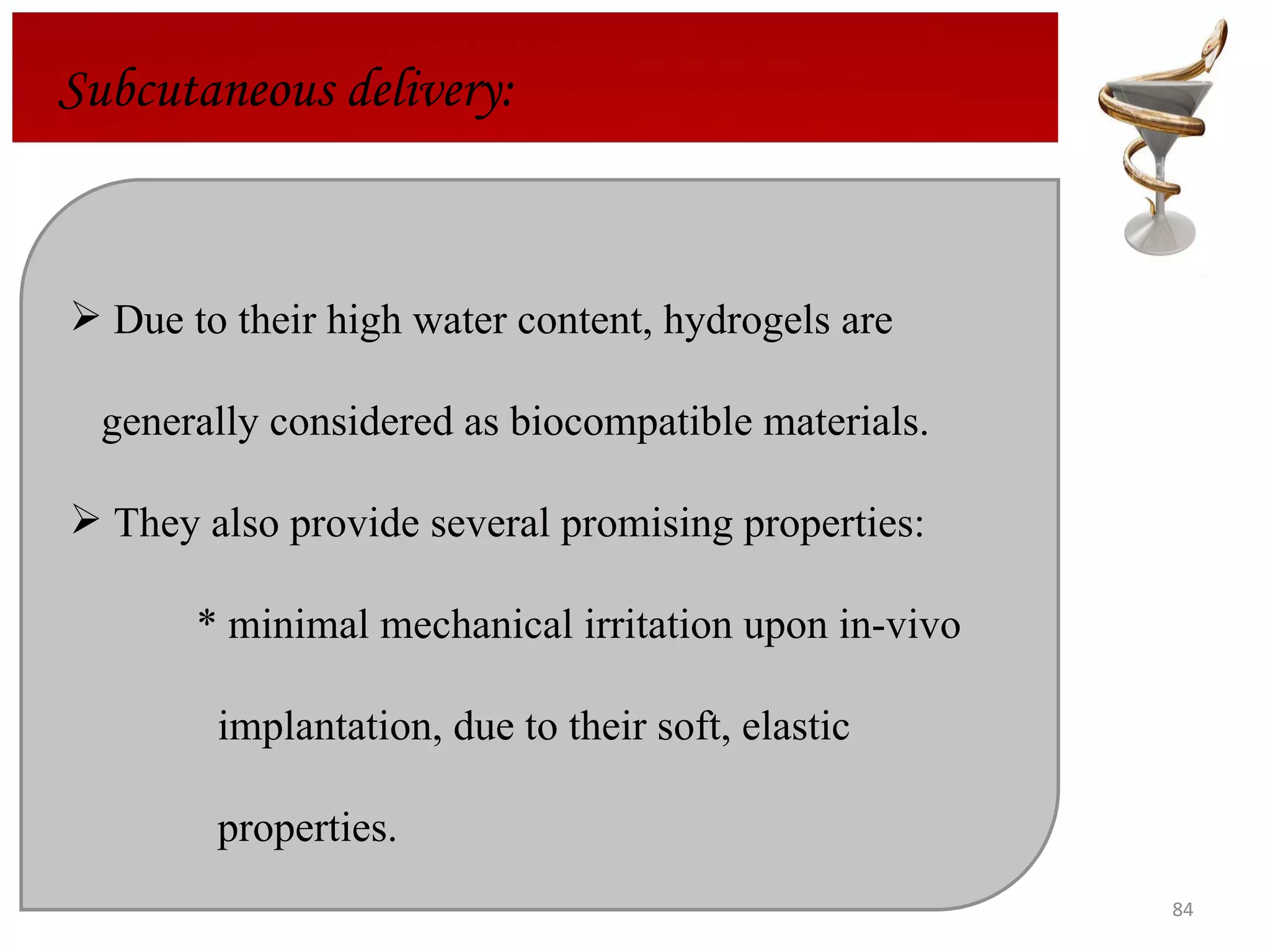 Subcutaneous delivery: Due to their high water content, hydrogels are  generally considered as biocompatible materials.  They also provide several promising properties:  * minimal mechanical irritation upon in-vivo    implantation, due to their soft, elastic      properties. 