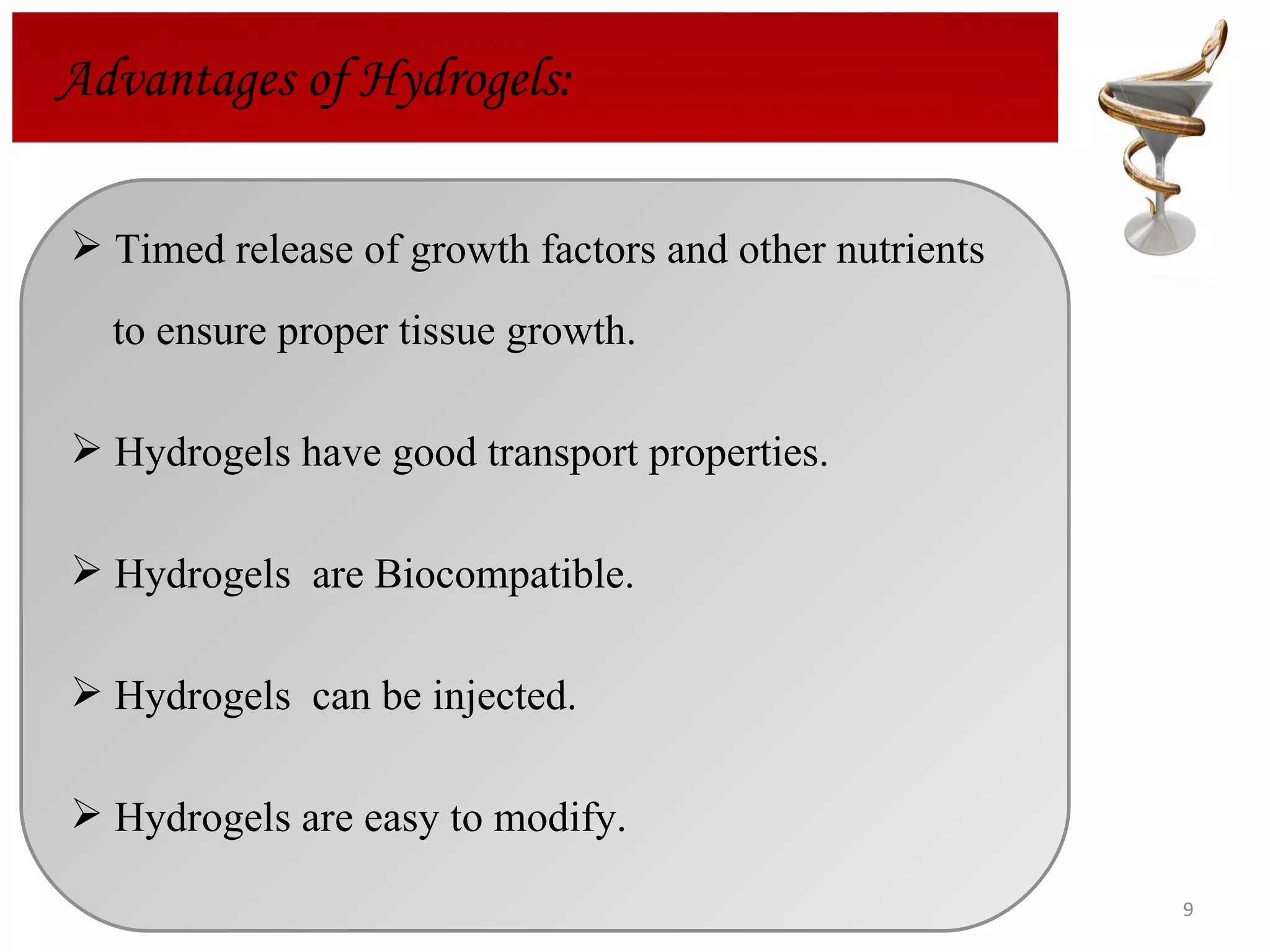 Advantages of Hydrogels: Timed release of growth factors and other nutrients  to ensure proper tissue growth.  Hydrogels have good transport properties. Hydrogels  are Biocompatible. Hydrogels  can be injected. Hydrogels are easy to modify. 