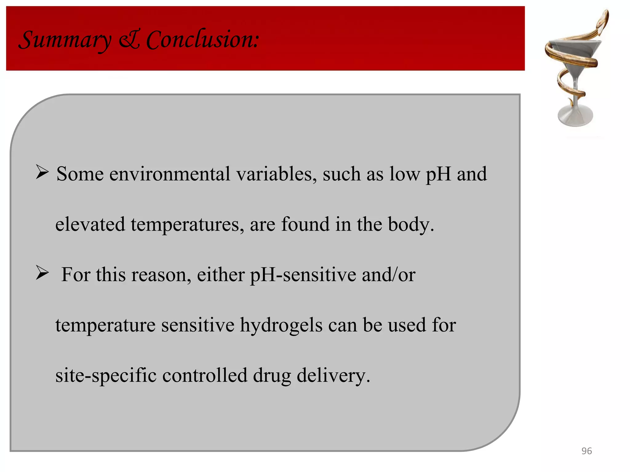 Summary & Conclusion:  Some environmental variables, such as low pH and  elevated temperatures, are found in the body. For this reason, either pH-sensitive and/or  temperature sensitive hydrogels can be used for  site-specific controlled drug delivery.  
