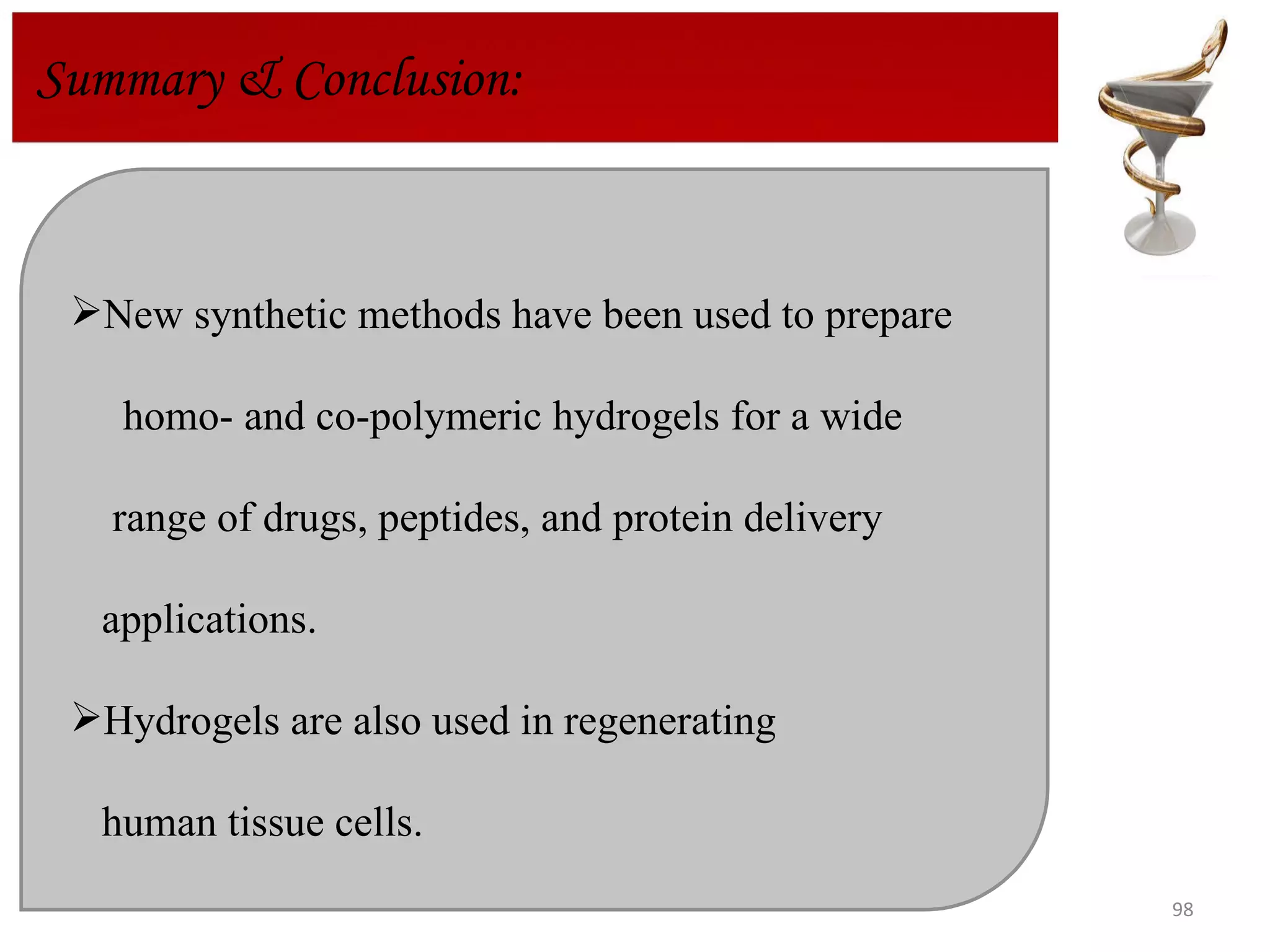 Summary & Conclusion:  New synthetic methods have been used to prepare  homo- and co-polymeric hydrogels for a wide  range of drugs, peptides, and protein delivery  applications.  Hydrogels are also used in regenerating  human tissue cells. 
