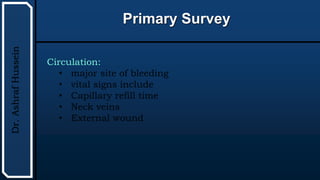 UTHSCSA
Pediatric
Resident
Curriculum
for
the
PICU
Primary Survey
Dr.
Ashraf
Hussein
Circulation:
• major site of bleeding
• vital signs include
• Capillary refill time
• Neck veins
• External wound
 