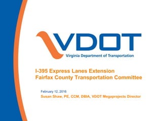 I-395 Express Lanes Extension
Fairfax County Transportation Committee
February 12, 2016
Susan Shaw, PE, CCM, DBIA, VDOT Megaprojects Director
 