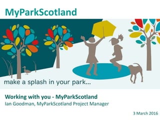 Working with you - MyParkScotland
Ian Goodman, MyParkScotland Project Manager
MyParkScotland
3 March 2016
 