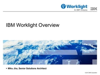 IBM Worklight Overview




 Miku Jha, Senior Solutions Architect
                                         © 2012 IBM Corporation
 