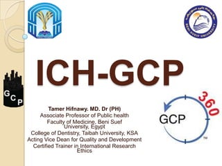 ICH-GCP
Tamer Hifnawy. MD. Dr (PH)
Associate Professor of Public health
Faculty of Medicine, Beni Suef
University, Egypt
College of Dentistry, Taibah University, KSA
Acting Vice Dean for Quality and Development
Certified Trainer in International Research
Ethics
 