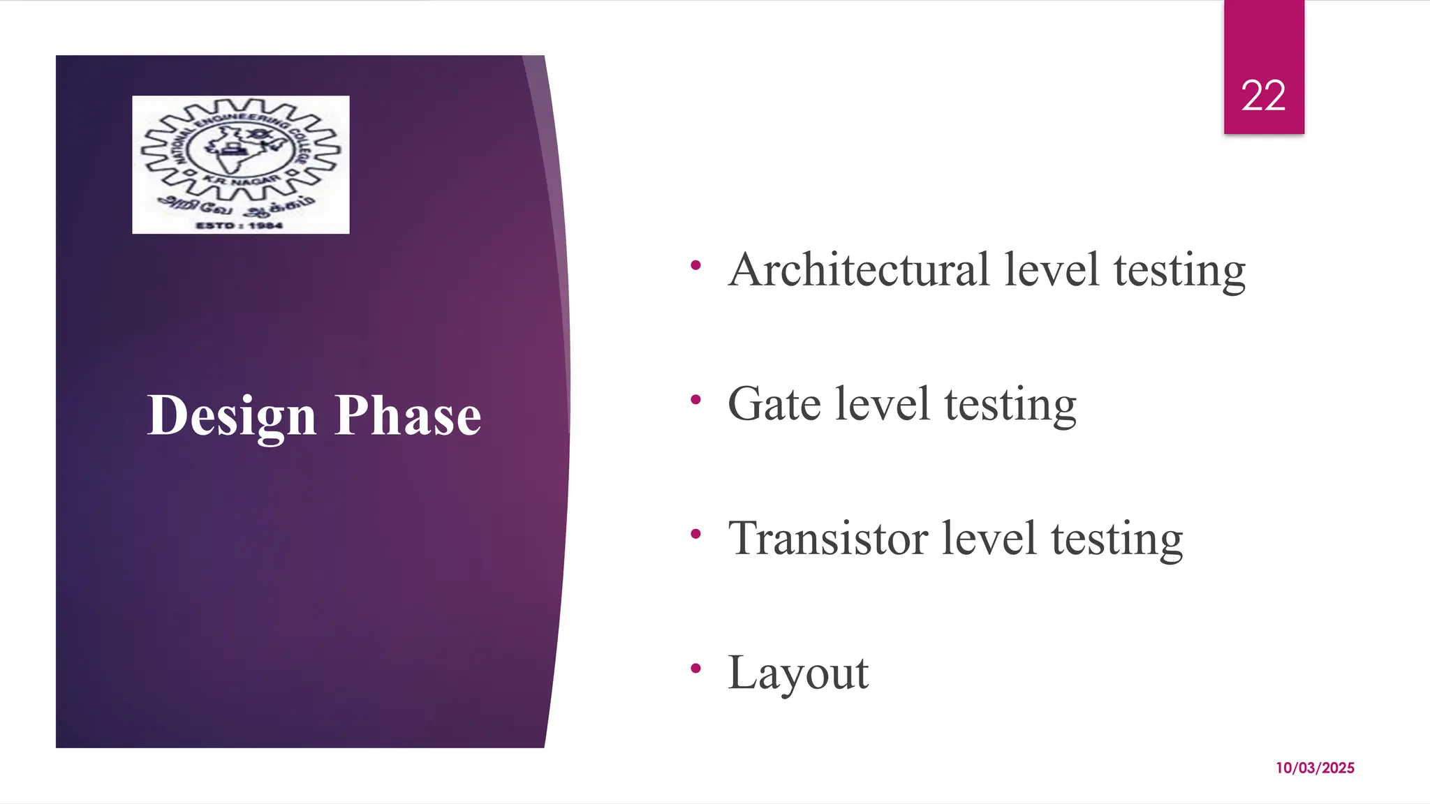 10/03/2025
22
Design Phase
• Architectural level testing
• Gate level testing
• Transistor level testing
• Layout
 