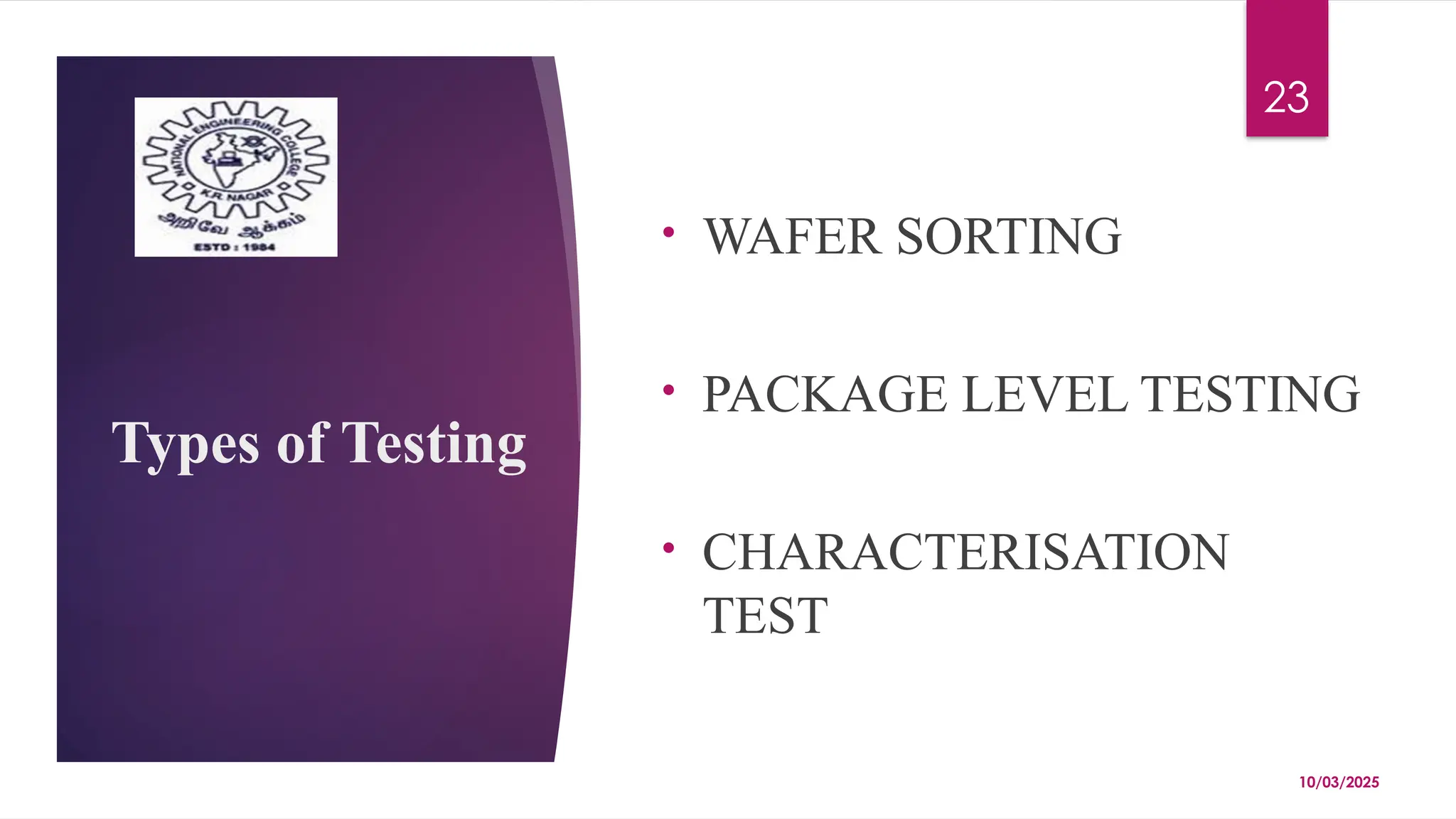 10/03/2025
23
Types of Testing
• WAFER SORTING
• PACKAGE LEVEL TESTING
• CHARACTERISATION
TEST
 