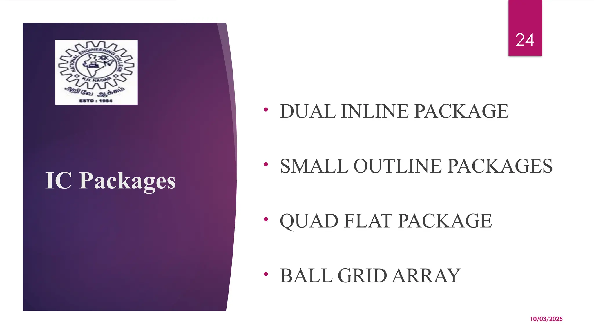 10/03/2025
24
IC Packages
• DUAL INLINE PACKAGE
• SMALL OUTLINE PACKAGES
• QUAD FLAT PACKAGE
• BALL GRID ARRAY
 