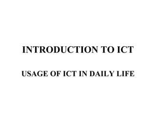 INTRODUCTION TO ICT

USAGE OF ICT IN DAILY LIFE
 