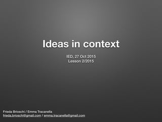 Ideas in context 
Frieda Brioschi / Emma Tracanella
frieda.brioschi@gmail.com / emma.tracanella@gmail.com
IED, 8 Mar 2016
Lesson 2/2016
 