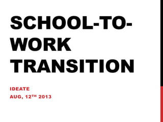 SCHOOL-TO-
WORK
TRANSITION
IDEATE
AUG, 12TH 2013
 