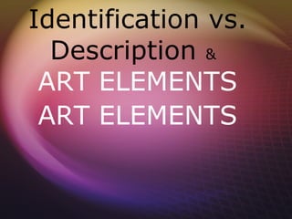 Identification vs.
  Description &
 ART ELEMENTS
 ART ELEMENTS
 