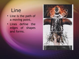 Line
 Line is the path of
  a moving point.
 Lines define the
  edges of shapes
  and forms.  
 