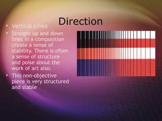  Vertical Lines
                      Direction
 Straight up and down
  lines in a composition
  create a sense of
  stability. There is often
  a sense of structure
  and poise about the
  work of art also.
 This non-objective
  piece is very structured
  and stable
 