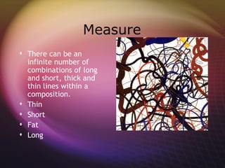 Measure
 There can be an
  infinite number of
  combinations of long
  and short, thick and
  thin lines within a
  composition.
 Thin
 Short
 Fat
 Long
 