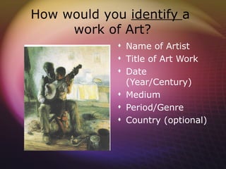 How would you identify a
     work of Art?
              Name of Artist
              Title of Art Work
              Date
               (Year/Century)
              Medium
              Period/Genre
              Country (optional)
 