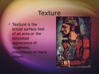Texture
 Texture is the
  actual surface feel
  of an area or the
  simulated
  appearance of
  roughness,
  smoothness or many
  others.
 
