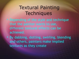 Textural Painting
         Techniques
 Depending of the style and technique
  that the painter wants to use,
  different textural effects can be
  achieved.
 By dabbing, dotting, swirling, blending
  and others, painters make implied
  textures as they create
 