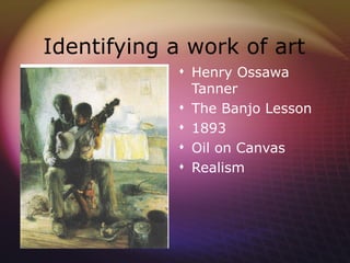 Identifying a work of art
             Henry Ossawa
              Tanner
             The Banjo Lesson
             1893
             Oil on Canvas
             Realism
 