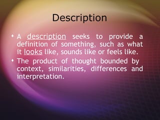 Description
 A description seeks to provide a
  definition of something, such as what
  it looks like, sounds like or feels like.
 The product of thought bounded by
  context, similarities, differences and
  interpretation.
 
