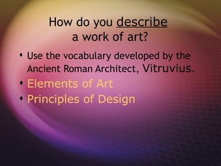 How do you describe
         a work of art?
 Use the vocabulary developed by the
  Ancient Roman Architect, Vitruvius.
 Elements of Art
 Principles of Design
 