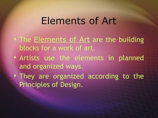 Elements of Art
 The Elements of Art are the building
  blocks for a work of art.
 Artists use the elements in planned
  and organized ways.
 They are organized according to the
  Principles of Design.
 