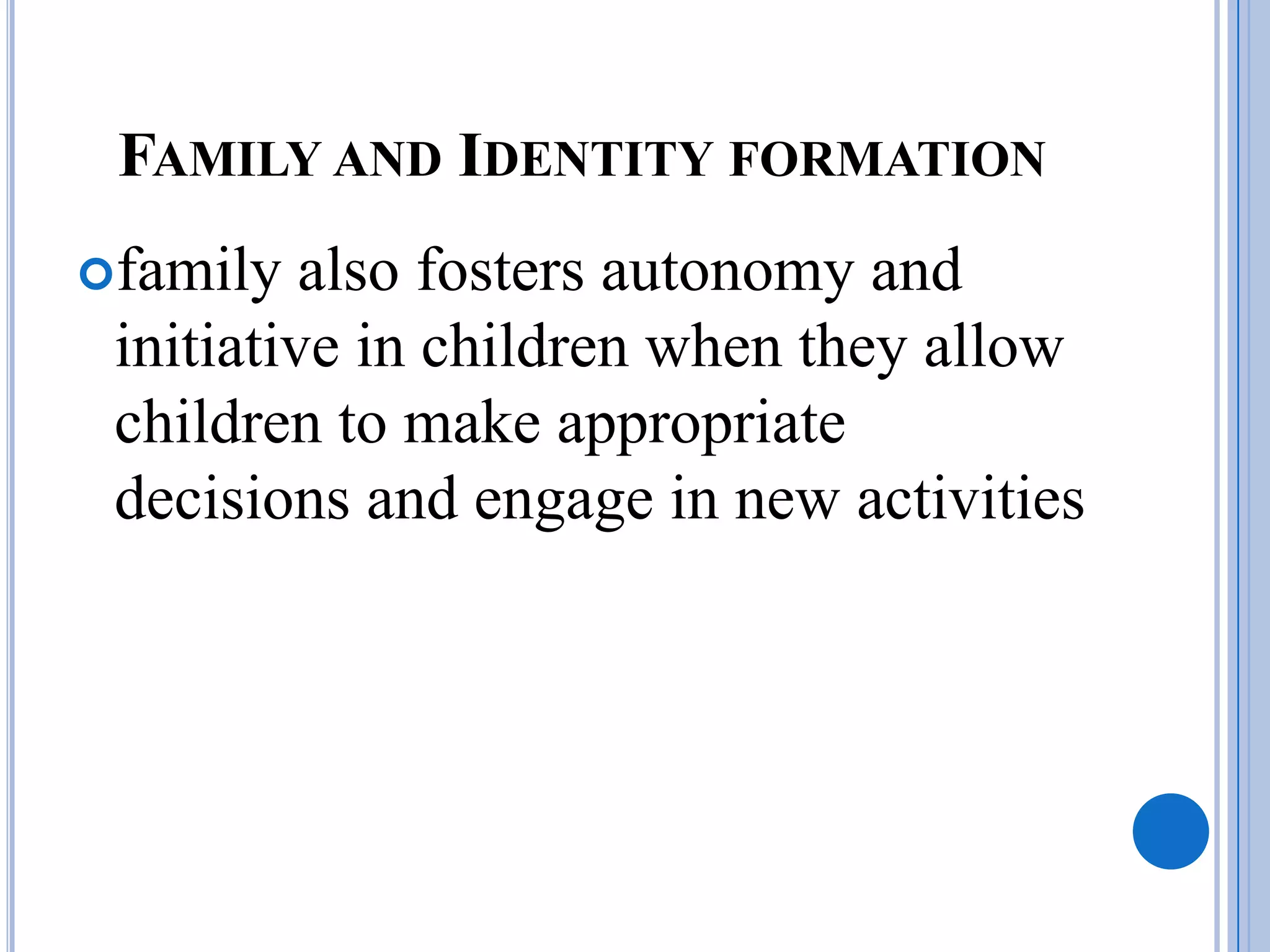 FAMILY AND IDENTITY FORMATION
family   also fosters autonomy and
 initiative in children when they allow
 children to make appropriate
 decisions and engage in new activities
 