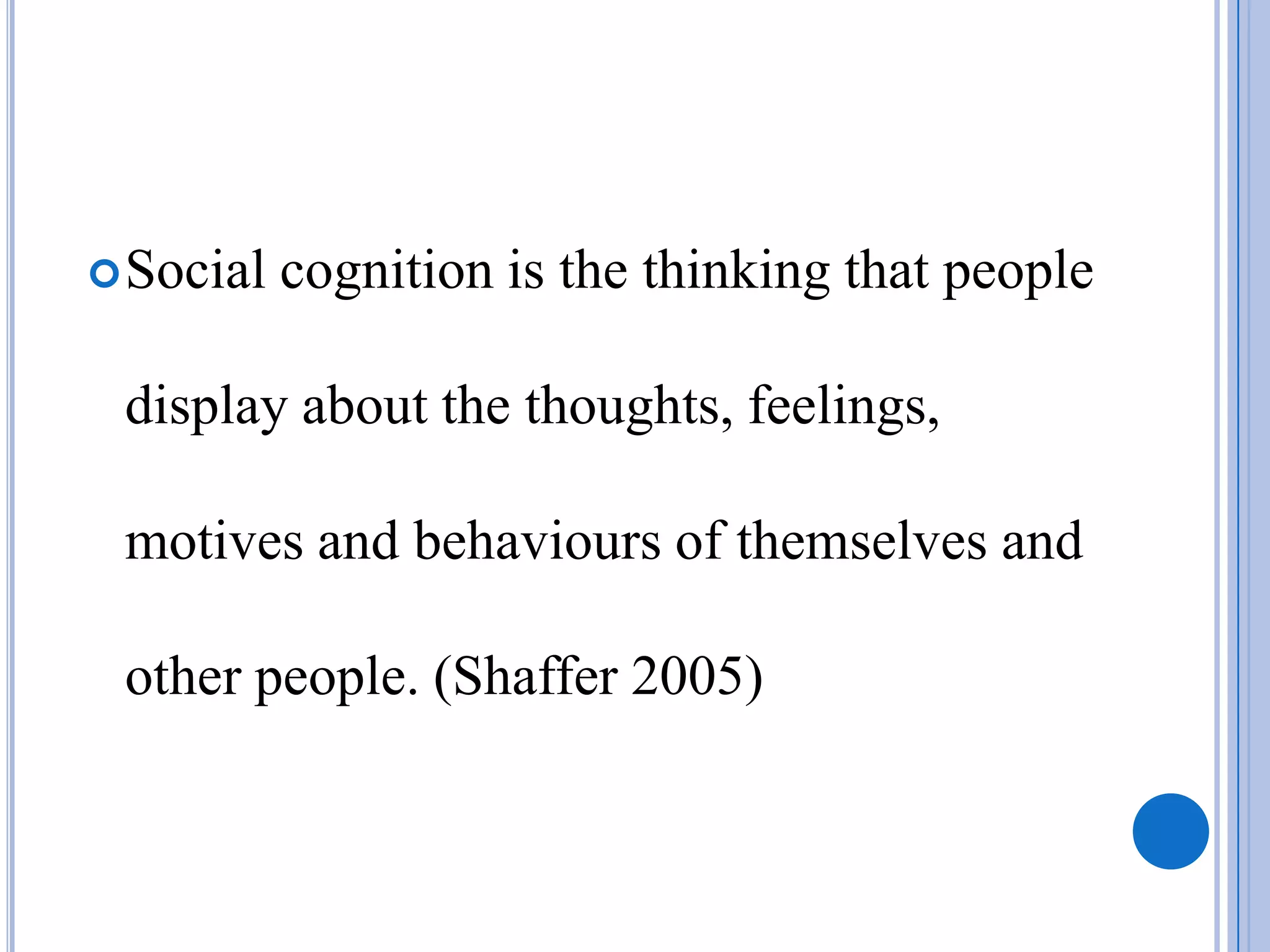  Social   cognition is the thinking that people

 display about the thoughts, feelings,

 motives and behaviours of themselves and

 other people. (Shaffer 2005)
 